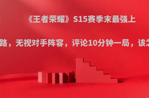 《王者荣耀》S15赛季末最强上分脏套路，无视对手阵容，评论10分钟一局，该怎么玩?