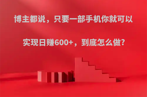 博主都说，只要一部手机你就可以实现日赚600+，到底怎么做?