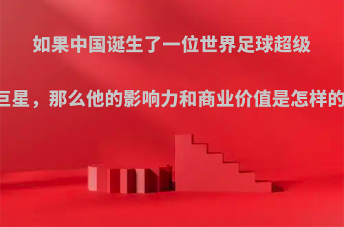如果中国诞生了一位世界足球超级巨星，那么他的影响力和商业价值是怎样的?