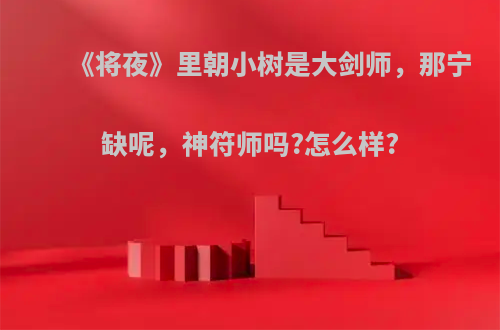 《将夜》里朝小树是大剑师，那宁缺呢，神符师吗?怎么样?