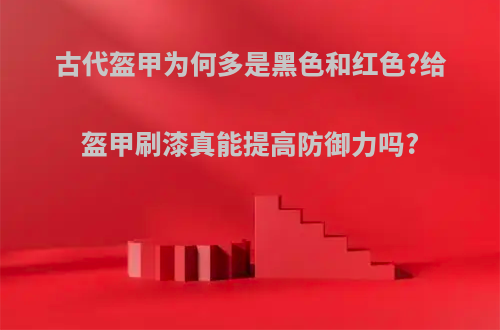 古代盔甲为何多是黑色和红色?给盔甲刷漆真能提高防御力吗?