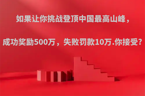 如果让你挑战登顶中国最高山峰，成功奖励500万，失败罚款10万.你接受?