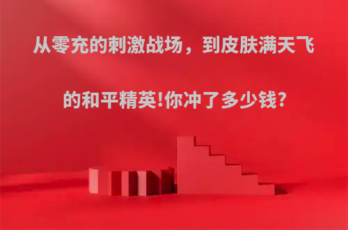 从零充的刺激战场，到皮肤满天飞的和平精英!你冲了多少钱?