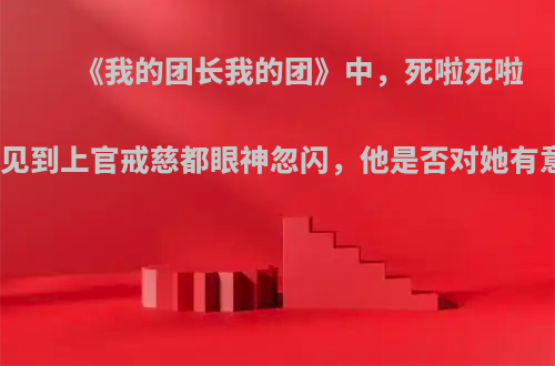 《我的团长我的团》中，死啦死啦每次见到上官戒慈都眼神忽闪，他是否对她有意思?