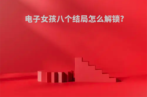 电子女孩八个结局怎么解锁?