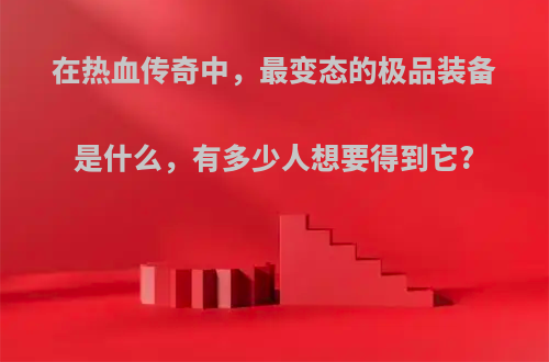 在热血传奇中，最变态的极品装备是什么，有多少人想要得到它?