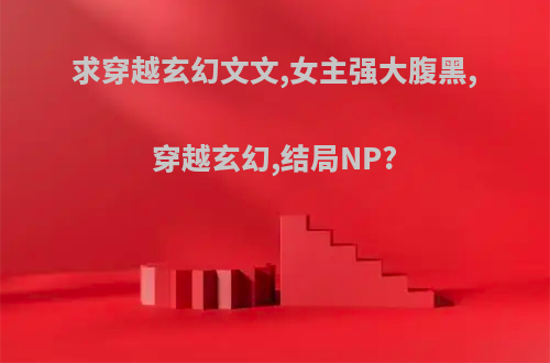 求穿越玄幻文文,女主强大腹黑,穿越玄幻,结局NP?