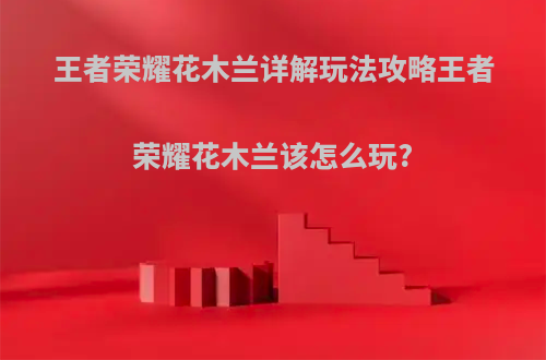 王者荣耀花木兰详解玩法攻略王者荣耀花木兰该怎么玩?