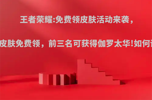 王者荣耀:免费领皮肤活动来袭，22款皮肤免费领，前三名可获得伽罗太华!如何评价?