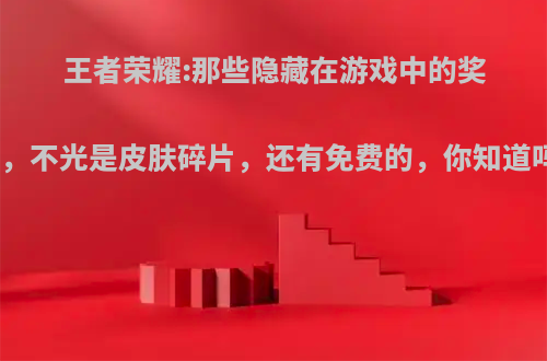 王者荣耀:那些隐藏在游戏中的奖励，不光是皮肤碎片，还有免费的，你知道吗?