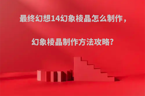 最终幻想14幻象棱晶怎么制作，幻象棱晶制作方法攻略?