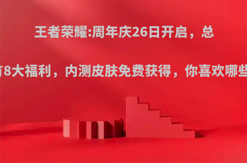王者荣耀:周年庆26日开启，总共有8大福利，内测皮肤免费获得，你喜欢哪些呢?