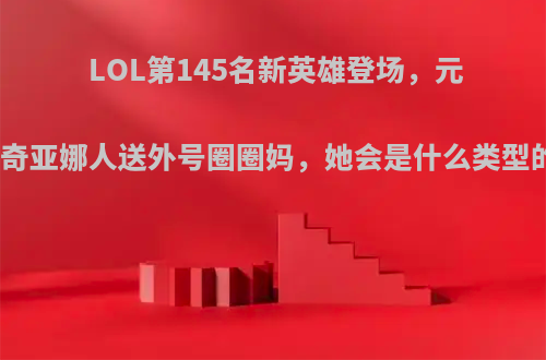 LOL第145名新英雄登场，元素女皇奇亚娜人送外号圈圈妈，她会是什么类型的英雄?