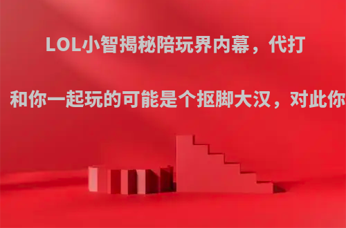 LOL小智揭秘陪玩界内幕，代打很普遍，和你一起玩的可能是个抠脚大汉，对此你怎么看?