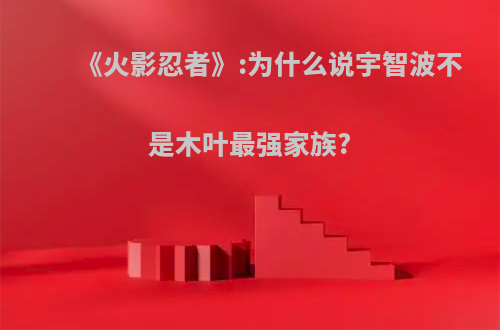 《火影忍者》:为什么说宇智波不是木叶最强家族?