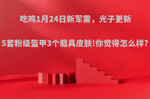 吃鸡1月24日新军需，光子更新5套粉级盔甲3个载具皮肤!你觉得怎么样?