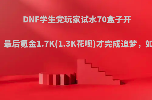 DNF学生党玩家试水70盒子开出两件，最后氪金1.7K(1.3K花呗)才完成追梦，如何评价?
