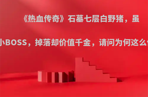 《热血传奇》石墓七层白野猪，虽然是小BOSS，掉落却价值千金，请问为何这么值钱?