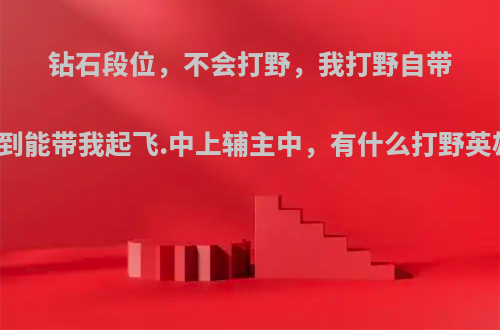钻石段位，不会打野，我打野自带逆风，除非队友6到能带我起飞.中上辅主中，有什么打野英雄推荐?常用英雄?