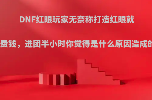 DNF红眼玩家无奈称打造红眼就是浪费钱，进团半小时你觉得是什么原因造成的呢?