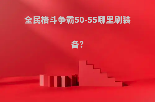 全民格斗争霸50-55哪里刷装备?