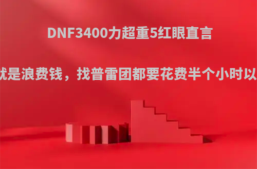 DNF3400力超重5红眼直言打造红眼就是浪费钱，找普雷团都要花费半个小时以上，为何?