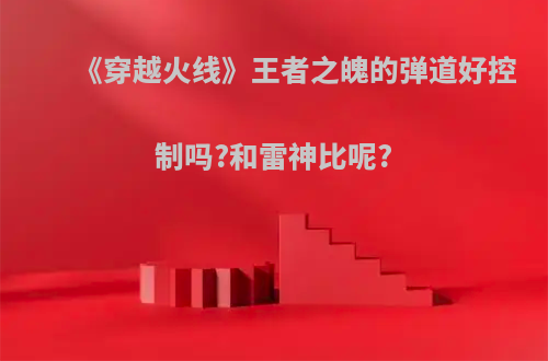 《穿越火线》王者之魄的弹道好控制吗?和雷神比呢?