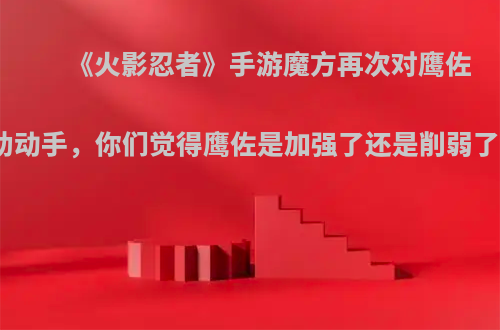 《火影忍者》手游魔方再次对鹰佐助动手，你们觉得鹰佐是加强了还是削弱了?