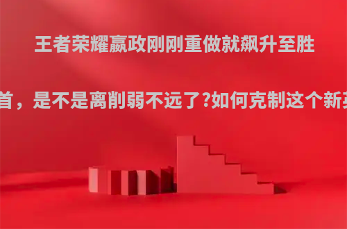 王者荣耀嬴政刚刚重做就飙升至胜率榜首，是不是离削弱不远了?如何克制这个新英雄?
