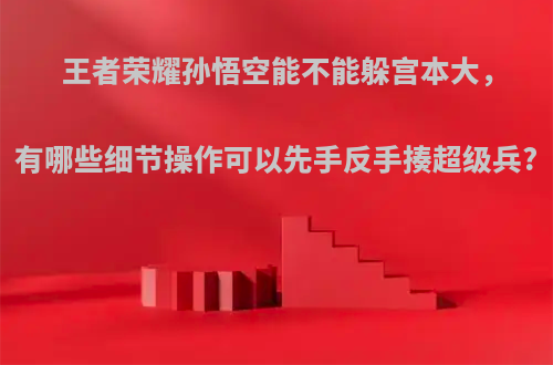 王者荣耀孙悟空能不能躲宫本大，有哪些细节操作可以先手反手揍超级兵?