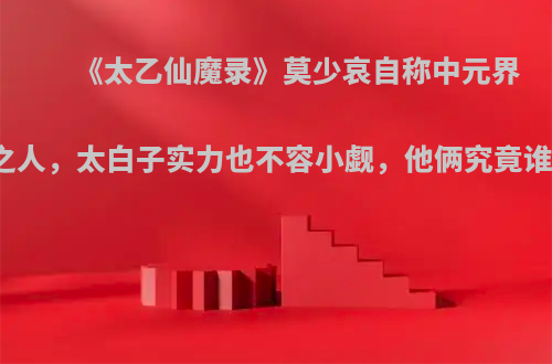 《太乙仙魔录》莫少哀自称中元界最强之人，太白子实力也不容小觑，他俩究竟谁更强?