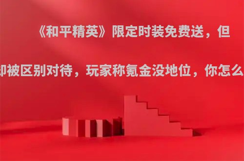 《和平精英》限定时装免费送，但是却被区别对待，玩家称氪金没地位，你怎么看?