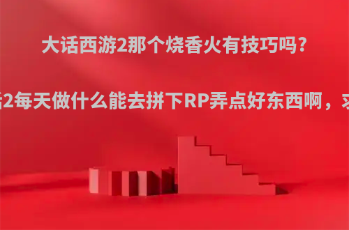 大话西游2那个烧香火有技巧吗? 还有现在大话2每天做什么能去拼下RP弄点好东西啊，求大神科普啊?