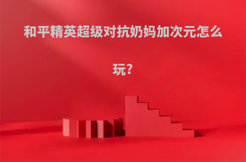 和平精英超级对抗奶妈加次元怎么玩?