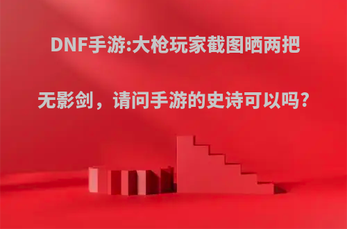 DNF手游:大枪玩家截图晒两把无影剑，请问手游的史诗可以吗?