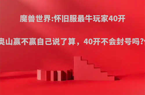 魔兽世界:怀旧服最牛玩家40开打战场，奥山赢不赢自己说了算，40开不会封号吗?你怎么看?