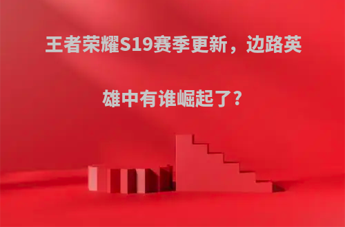 王者荣耀S19赛季更新，边路英雄中有谁崛起了?
