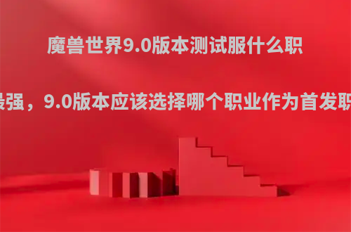 魔兽世界9.0版本测试服什么职业最强，9.0版本应该选择哪个职业作为首发职业?