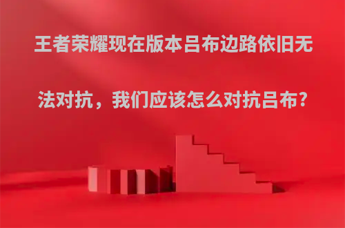 王者荣耀现在版本吕布边路依旧无法对抗，我们应该怎么对抗吕布?