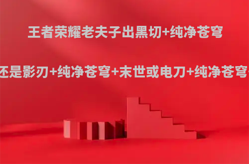 王者荣耀老夫子出黑切+纯净苍穹+末世还是影刃+纯净苍穹+末世或电刀+纯净苍穹+末世?