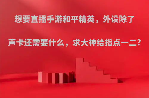想要直播手游和平精英，外设除了声卡还需要什么，求大神给指点一二?