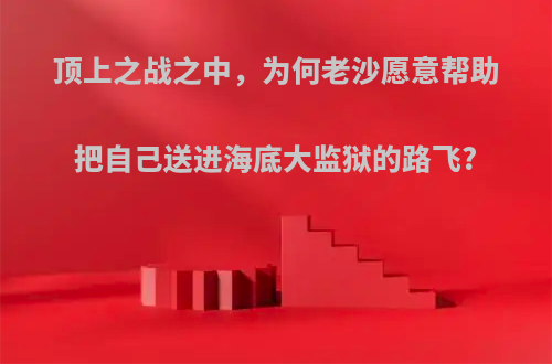 顶上之战之中，为何老沙愿意帮助把自己送进海底大监狱的路飞?