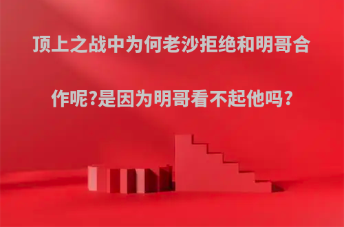 顶上之战中为何老沙拒绝和明哥合作呢?是因为明哥看不起他吗?