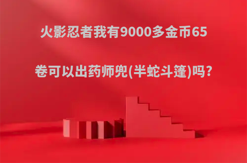 火影忍者我有9000多金币65卷可以出药师兜(半蛇斗篷)吗?