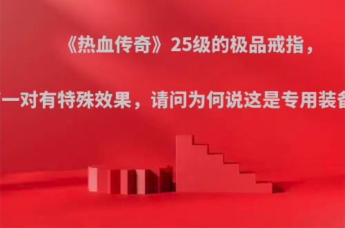 《热血传奇》25级的极品戒指，带一对有特殊效果，请问为何说这是专用装备?