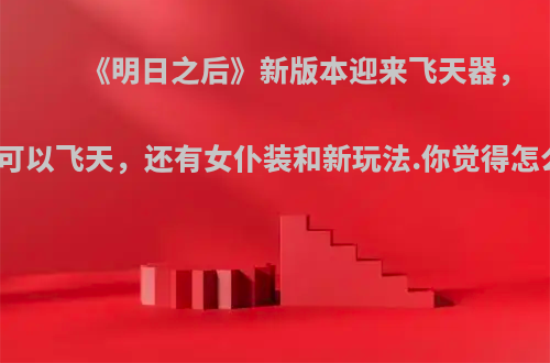 《明日之后》新版本迎来飞天器，玩家可以飞天，还有女仆装和新玩法.你觉得怎么样?