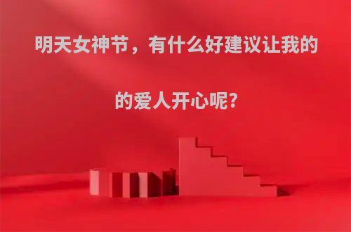 明天女神节，有什么好建议让我的的爱人开心呢?