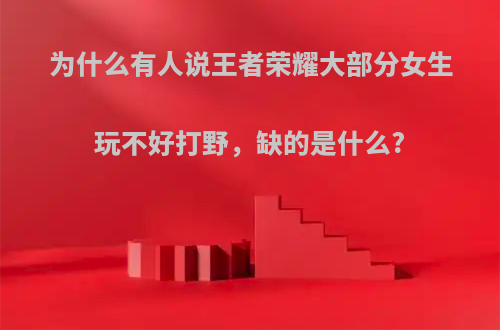 为什么有人说王者荣耀大部分女生玩不好打野，缺的是什么?