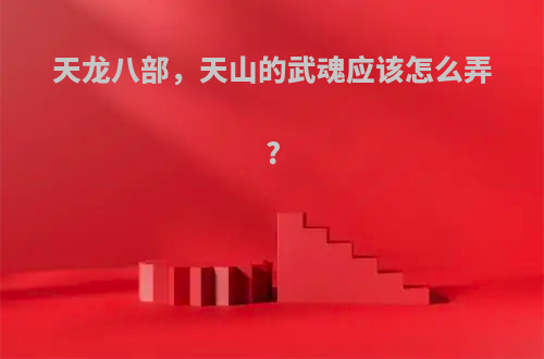 天龙八部，天山的武魂应该怎么弄?