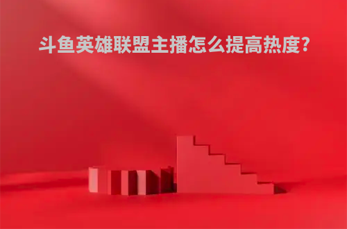 斗鱼英雄联盟主播怎么提高热度?